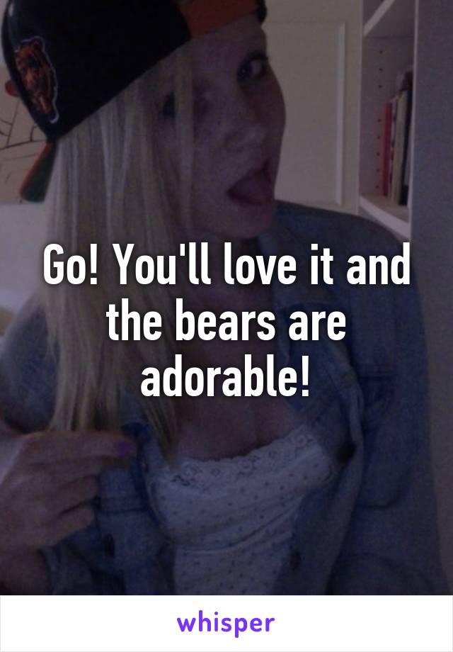 Go! You'll love it and the bears are adorable!