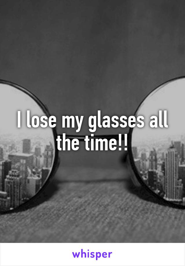 I lose my glasses all the time!!