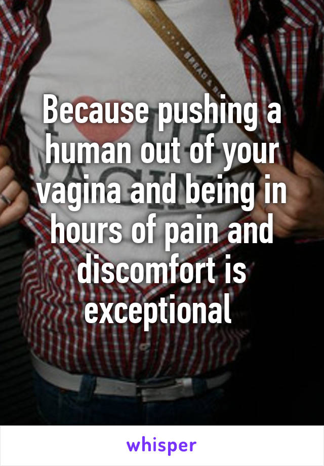 Because pushing a human out of your vagina and being in hours of pain and discomfort is exceptional 
