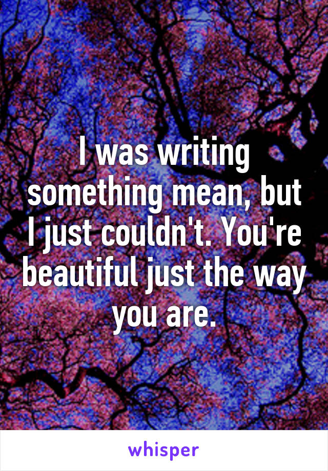 I was writing something mean, but I just couldn't. You're beautiful just the way you are.