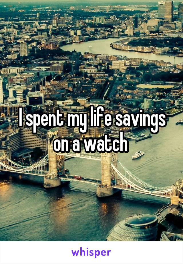 I spent my life savings on a watch 