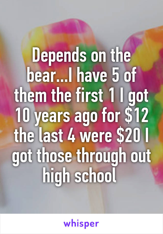 Depends on the bear...I have 5 of them the first 1 I got 10 years ago for $12 the last 4 were $20 I got those through out high school 