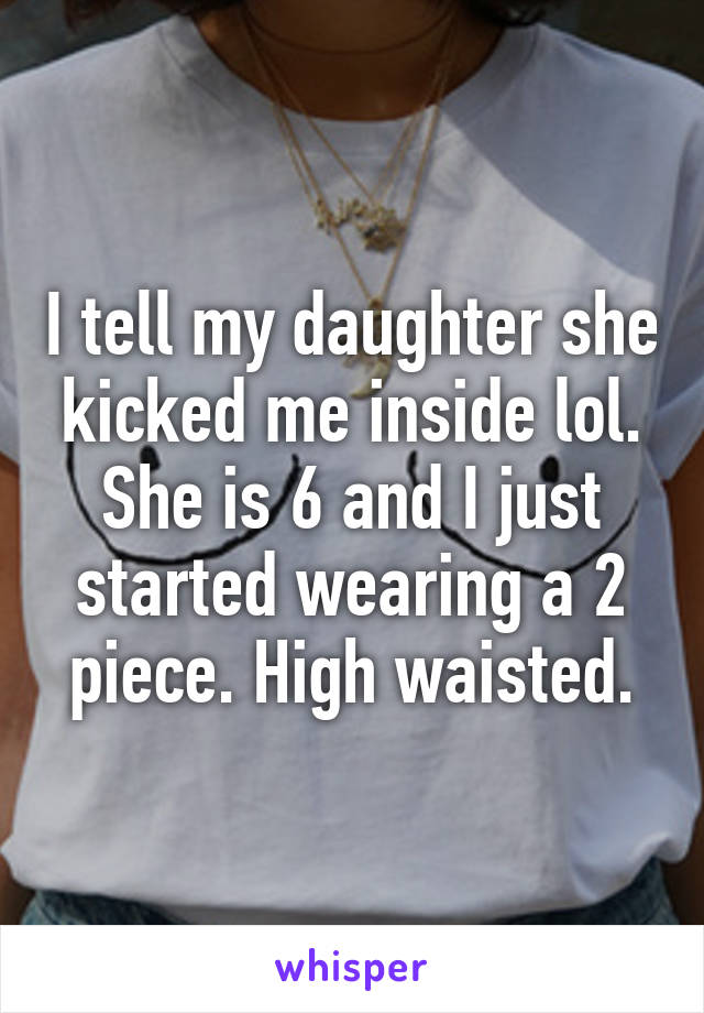 I tell my daughter she kicked me inside lol. She is 6 and I just started wearing a 2 piece. High waisted.