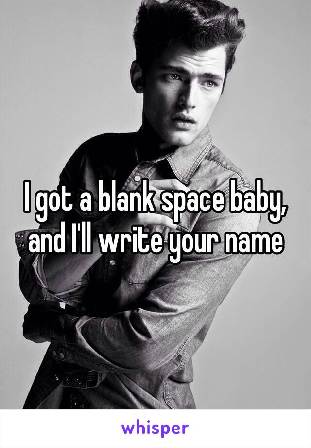I got a blank space baby, and I'll write your name 