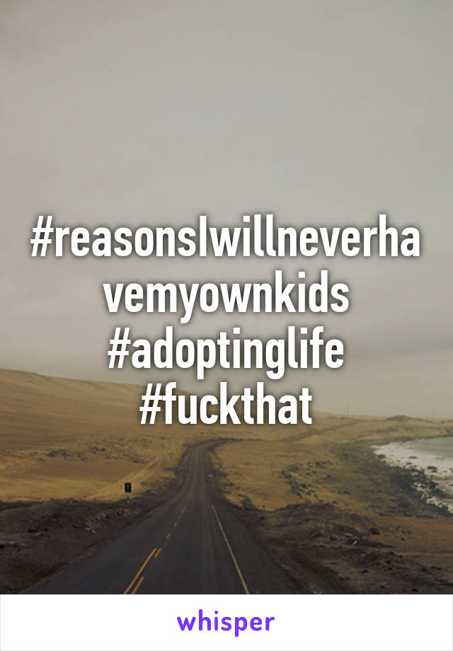 #reasonsIwillneverhavemyownkids #adoptinglife #fuckthat