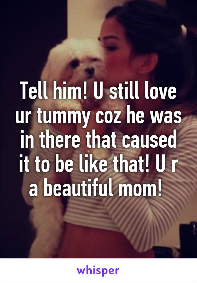 Tell him! U still love ur tummy coz he was in there that caused it to be like that! U r a beautiful mom! 