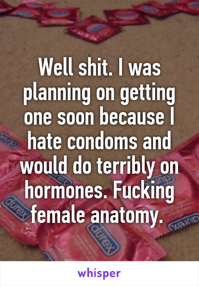 Well shit. I was planning on getting one soon because I hate condoms and would do terribly on hormones. Fucking female anatomy. 