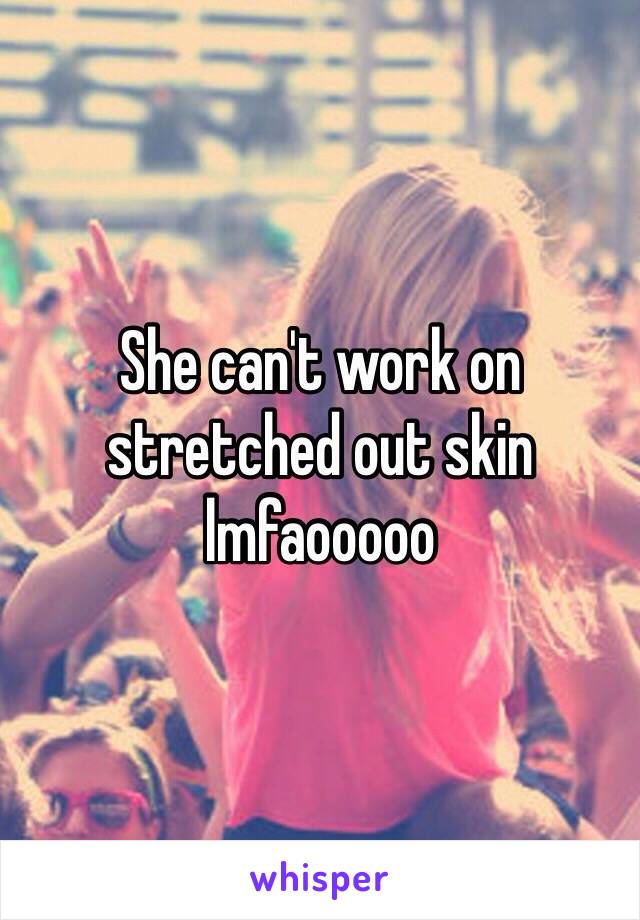 She can't work on stretched out skin lmfaooooo