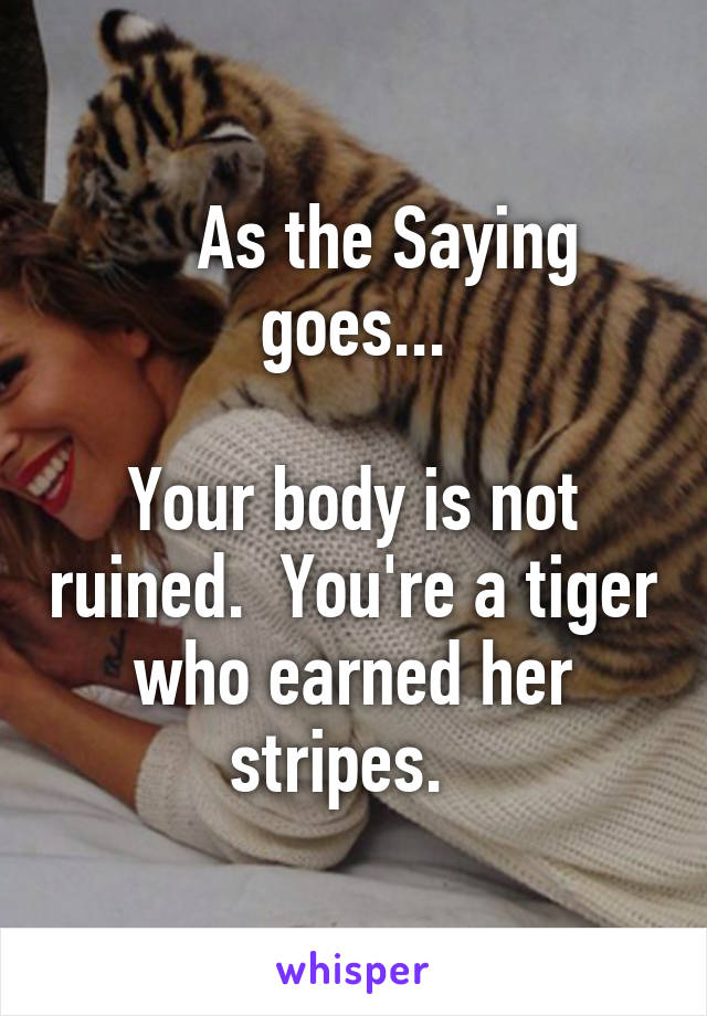     As the Saying goes...

Your body is not ruined.  You're a tiger who earned her stripes.  