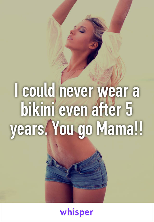 I could never wear a bikini even after 5 years. You go Mama!!