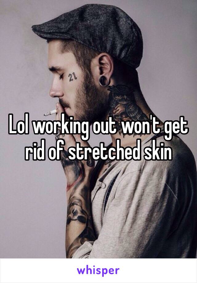 Lol working out won't get rid of stretched skin