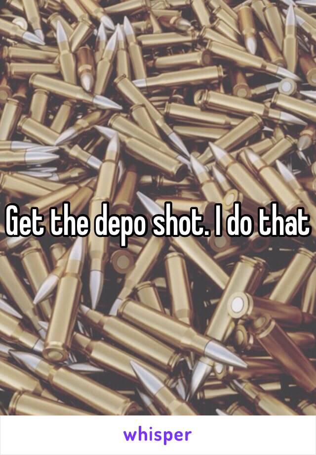 Get the depo shot. I do that 