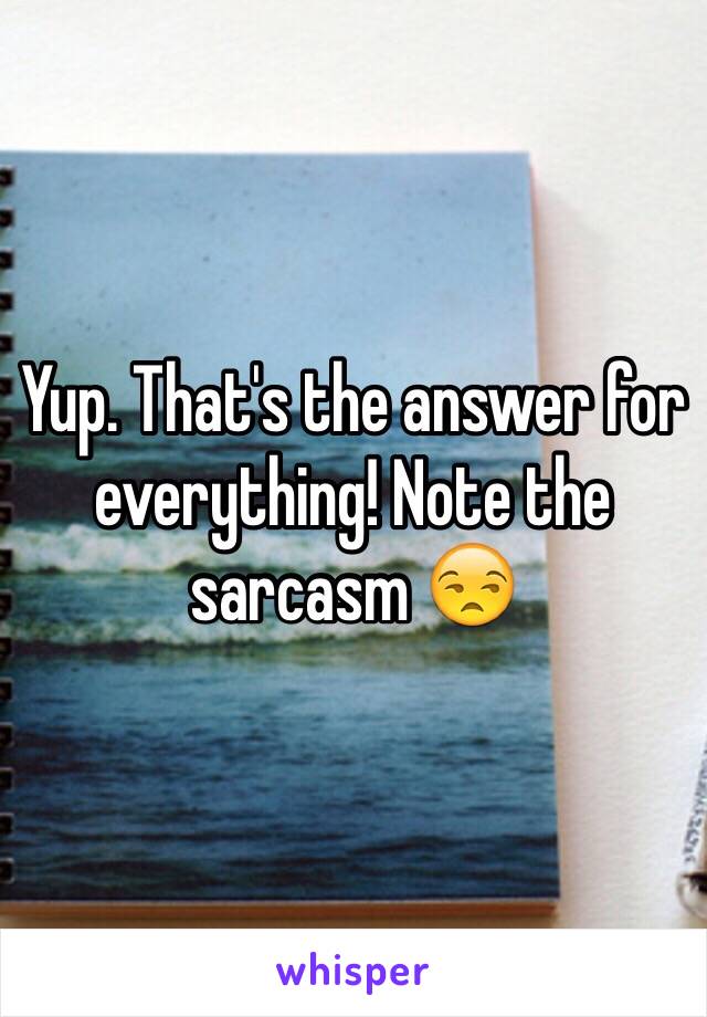 Yup. That's the answer for everything! Note the sarcasm 😒