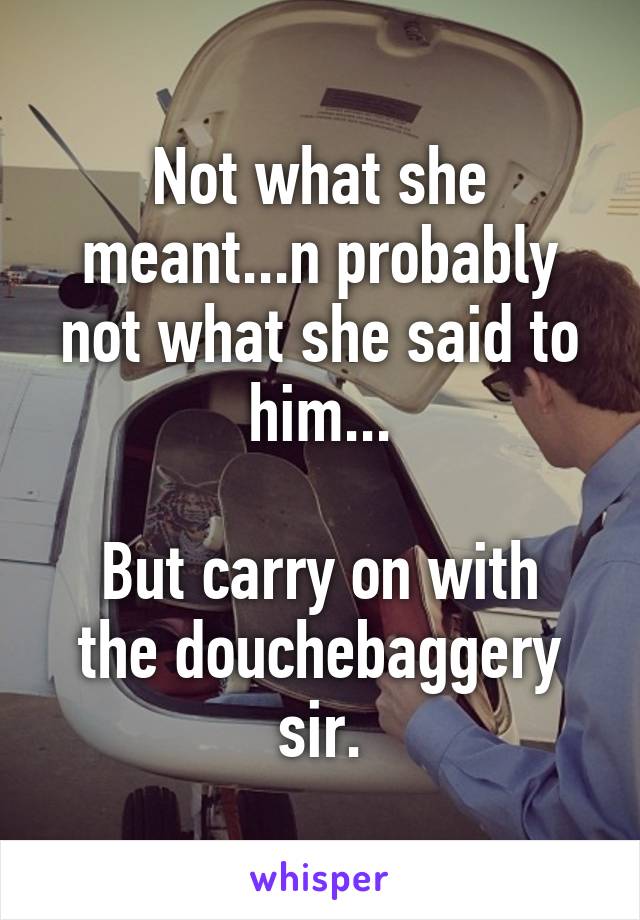 Not what she meant...n probably not what she said to him...

But carry on with the douchebaggery sir.