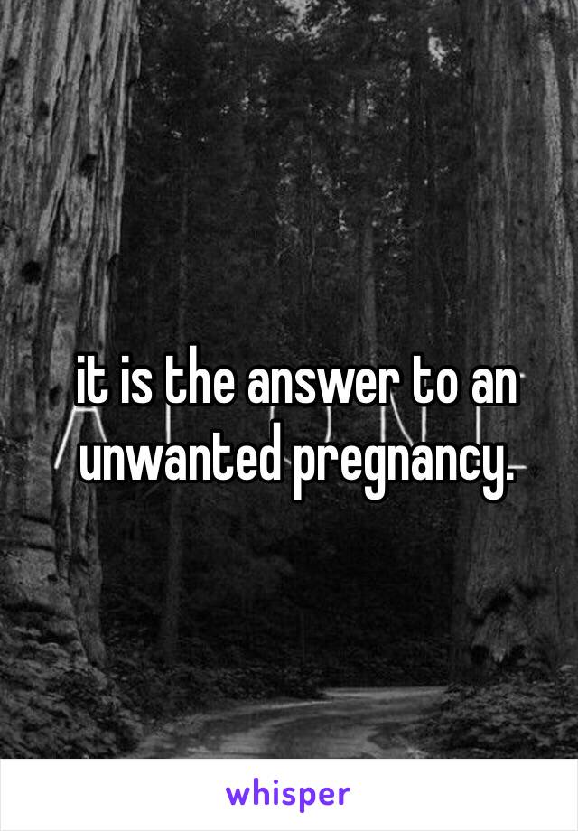 it is the answer to an unwanted pregnancy. 