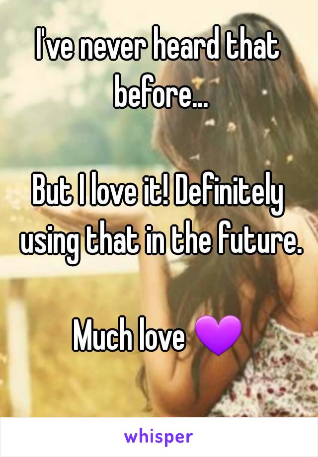 I've never heard that before...

But I love it! Definitely using that in the future.

Much love 💜 