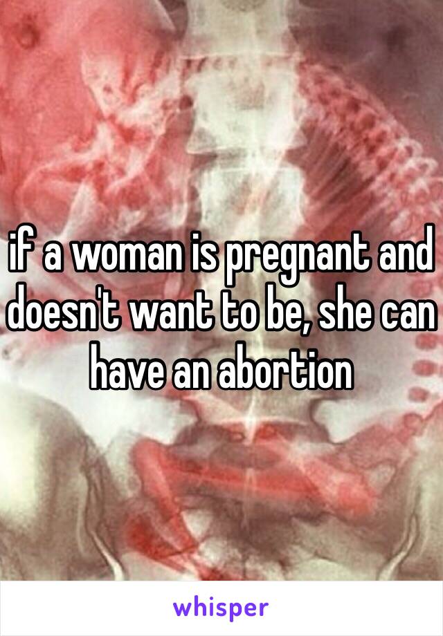 if a woman is pregnant and doesn't want to be, she can have an abortion 