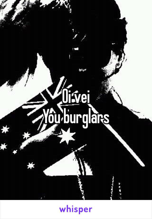 Oi vei
You burglars