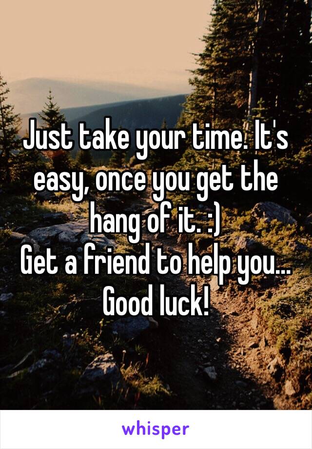 Just take your time. It's easy, once you get the hang of it. :)
Get a friend to help you...
Good luck!