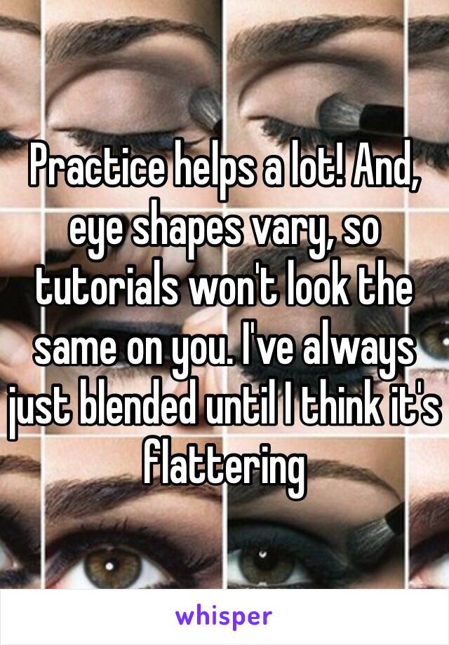 Practice helps a lot! And, eye shapes vary, so tutorials won't look the same on you. I've always just blended until I think it's flattering 