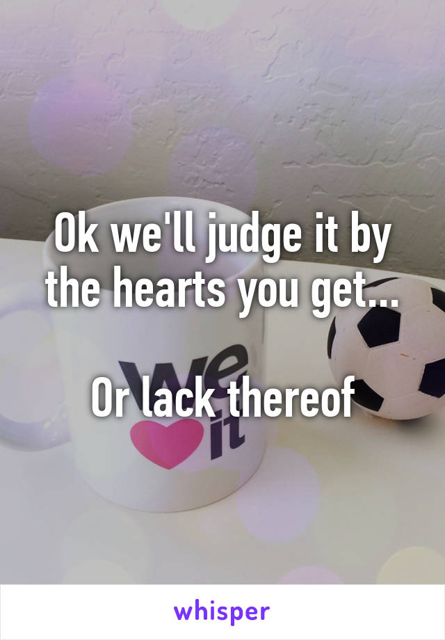 Ok we'll judge it by the hearts you get...

Or lack thereof