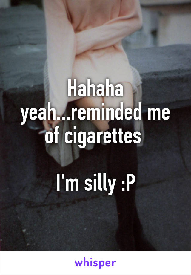 Hahaha yeah...reminded me of cigarettes 

I'm silly :P