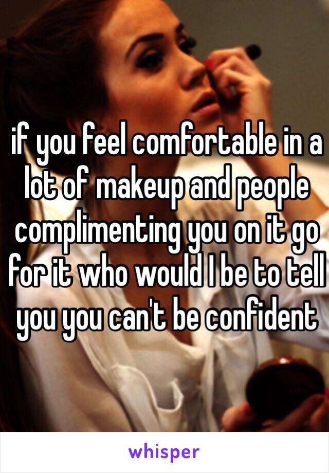 if you feel comfortable in a lot of makeup and people complimenting you on it go for it who would I be to tell you you can't be confident