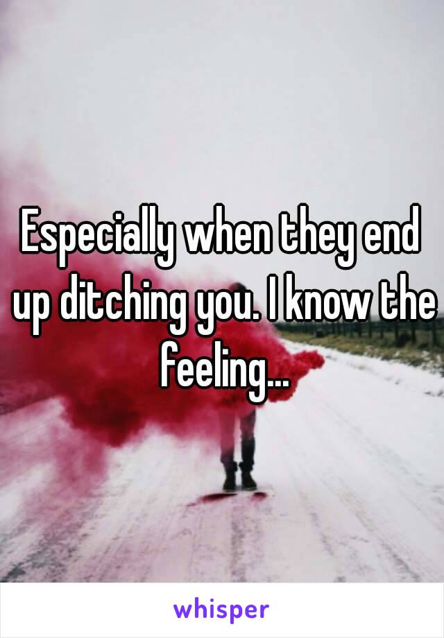 Especially when they end up ditching you. I know the feeling...