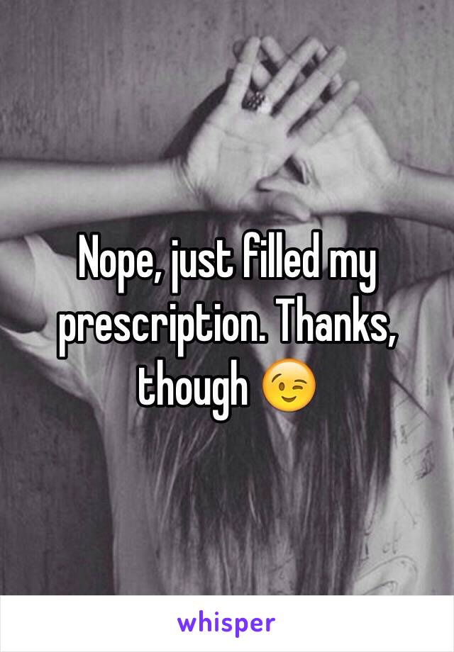 Nope, just filled my prescription. Thanks, though 😉