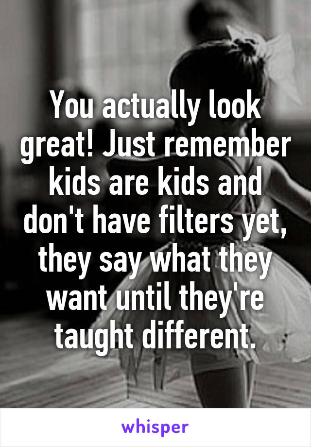 You actually look great! Just remember kids are kids and don't have filters yet, they say what they want until they're taught different.