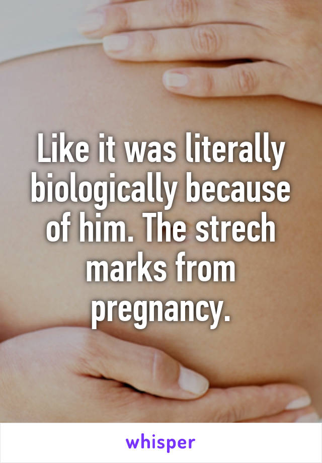 Like it was literally biologically because of him. The strech marks from pregnancy.