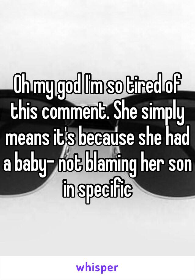 Oh my god I'm so tired of this comment. She simply means it's because she had a baby- not blaming her son in specific 