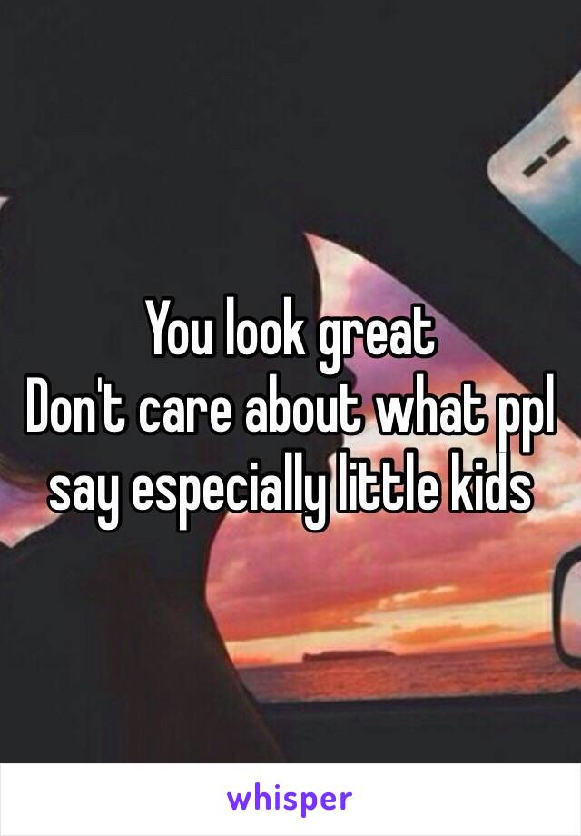 You look great 
Don't care about what ppl say especially little kids 