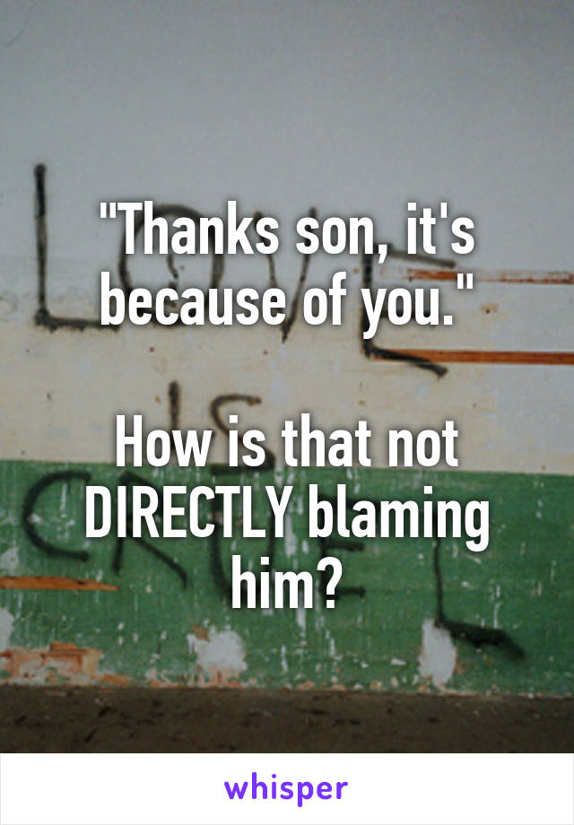 "Thanks son, it's because of you."

How is that not DIRECTLY blaming him?