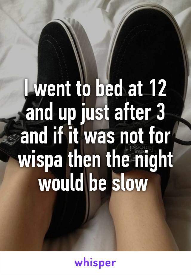 I went to bed at 12 and up just after 3 and if it was not for wispa then the night would be slow 