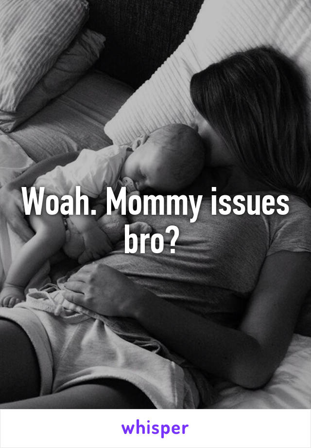 Woah. Mommy issues bro? 