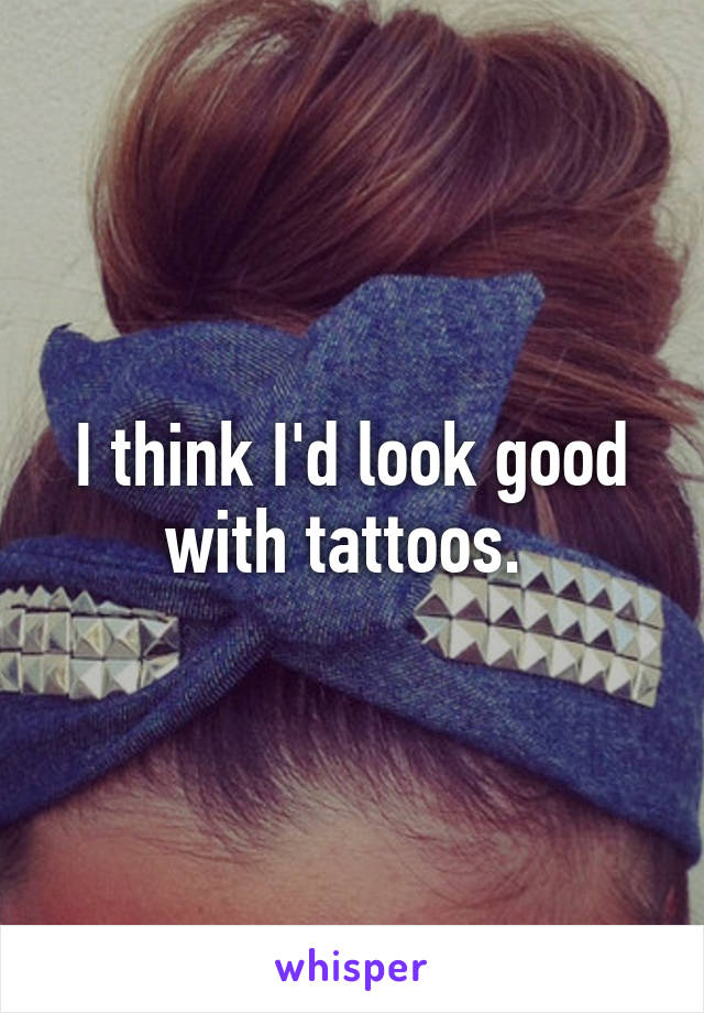 I think I'd look good with tattoos. 