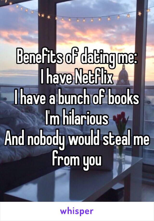 Benefits of dating me:
I have Netflix
I have a bunch of books
I'm hilarious
And nobody would steal me from you 