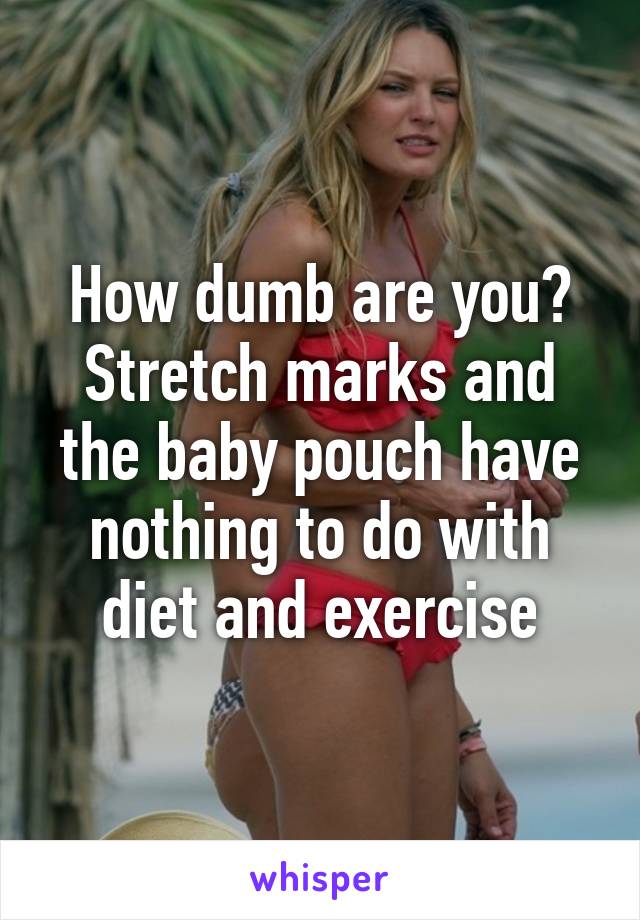 How dumb are you? Stretch marks and the baby pouch have nothing to do with diet and exercise