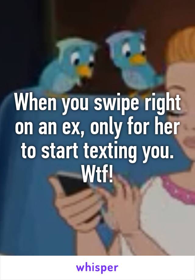When you swipe right on an ex, only for her to start texting you. Wtf!