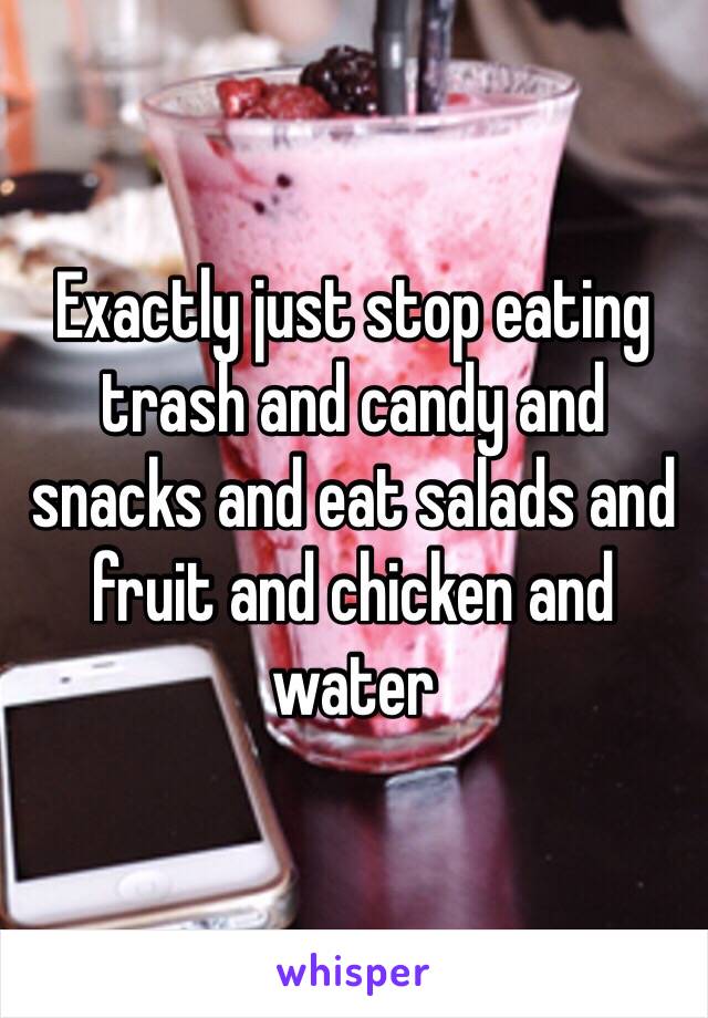 Exactly just stop eating trash and candy and snacks and eat salads and fruit and chicken and water 