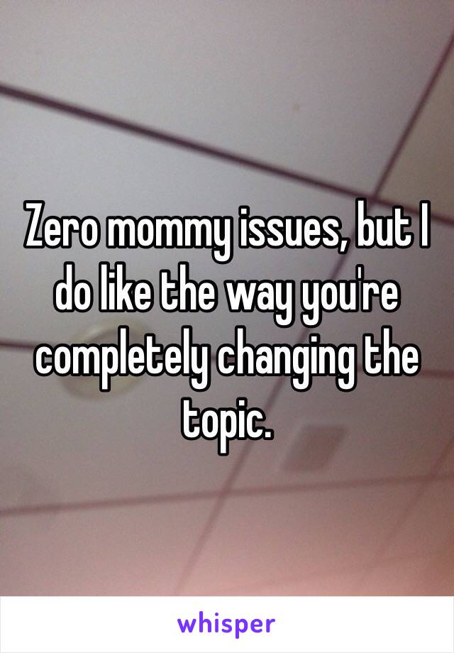 Zero mommy issues, but I do like the way you're completely changing the topic.