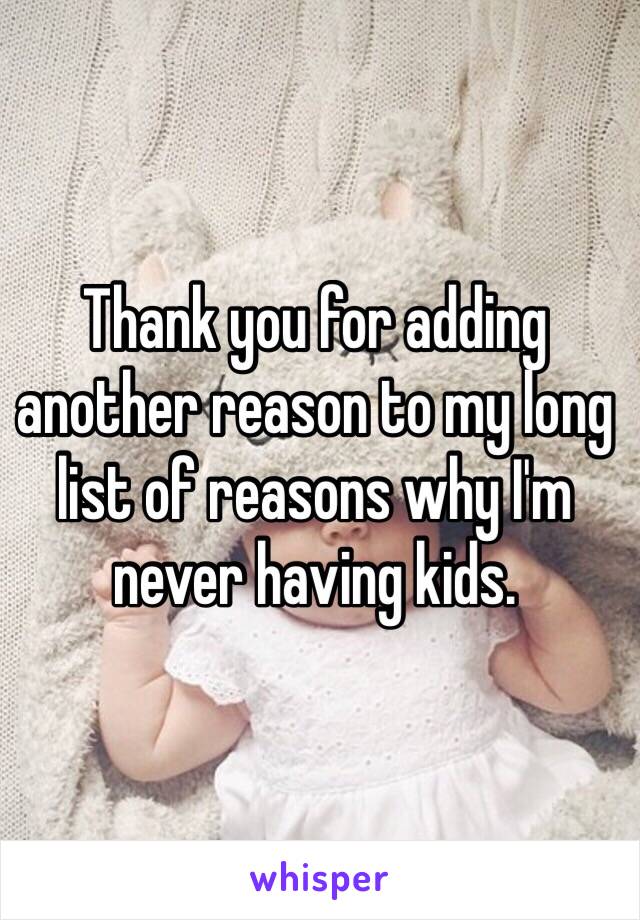 Thank you for adding another reason to my long list of reasons why I'm never having kids.