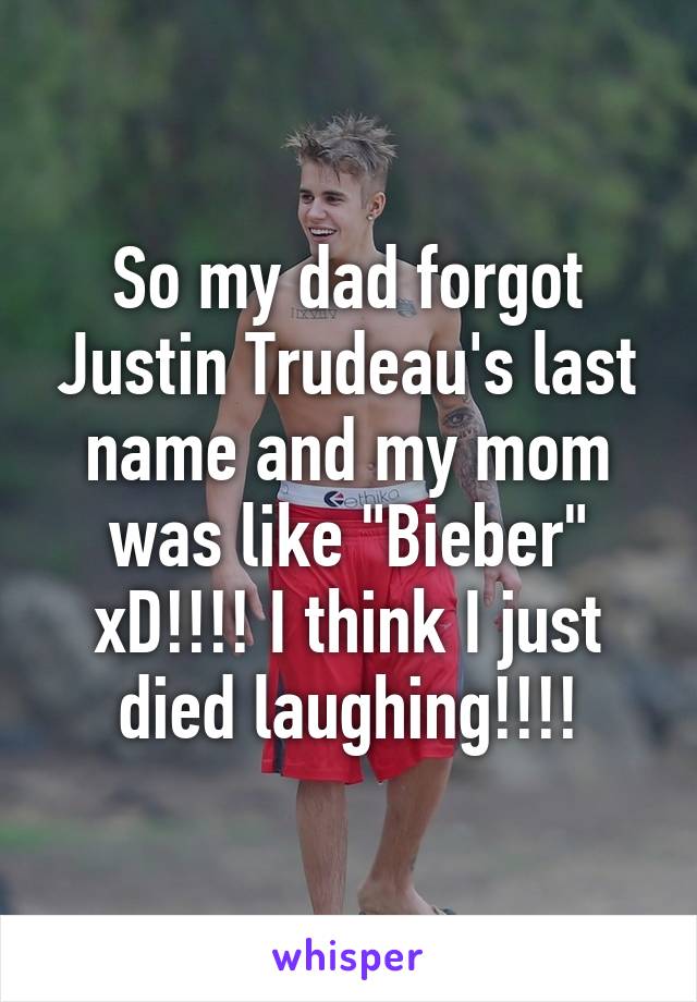 So my dad forgot Justin Trudeau's last name and my mom was like "Bieber" xD!!!! I think I just died laughing!!!!