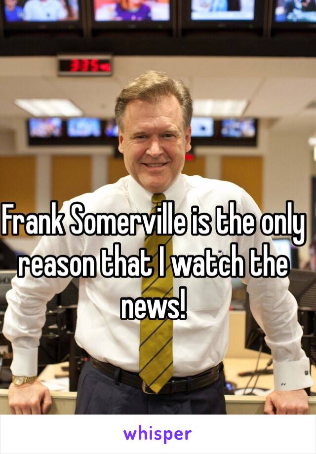 Frank Somerville is the only reason that I watch the news! 