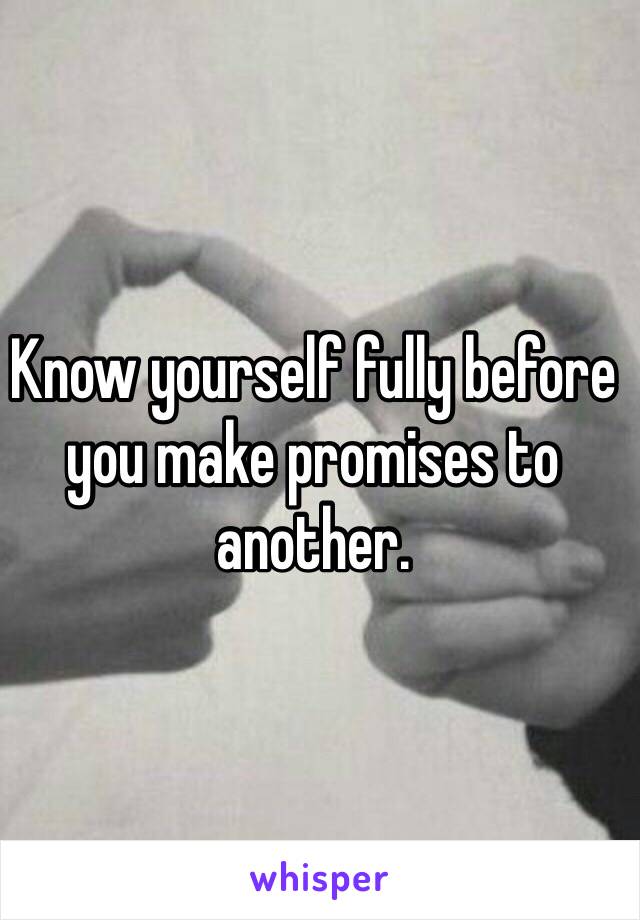 Know yourself fully before you make promises to another. 