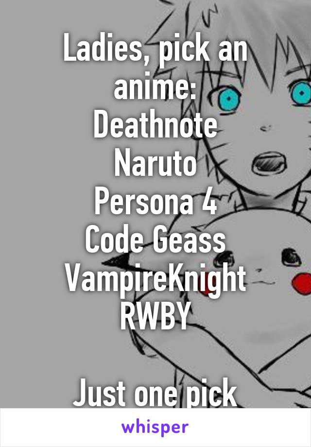 Ladies, pick an anime:
Deathnote
Naruto
Persona 4
Code Geass
VampireKnight
RWBY

Just one pick