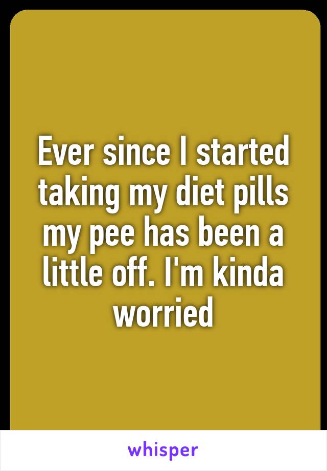 Ever since I started taking my diet pills my pee has been a little off. I'm kinda worried