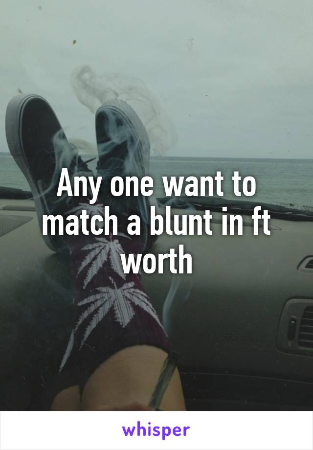 Any one want to match a blunt in ft worth