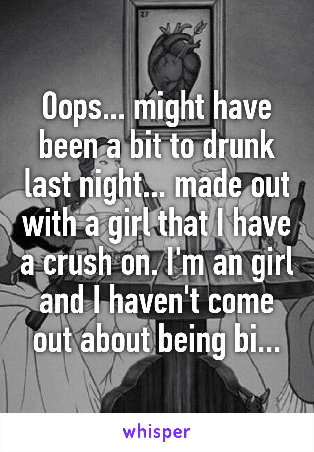 Oops... might have been a bit to drunk last night... made out with a girl that I have a crush on. I'm an girl and I haven't come out about being bi...